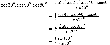 \large \array{ccl$ \cos20^\circ.\cos40^\circ.\cos80^\circ & = & \frac {\sin 20^\circ.\cos20^\circ.\cos40^\circ.\cos80^\circ} {\sin 20^\circ} \\ \vspace{5} \\ & = & \frac 1 2\, \frac { \sin 40^\circ.\cos40^\circ.\cos80^\circ} {\sin 20^\circ} \\ \vspace{5} \\ & = & \frac 1 4\, \frac { \sin 80^\circ.\cos80^\circ} {\sin 20^\circ} \\ \vspace{5} \\ & = & \frac 1 8\, \frac { \sin 160^\circ} {\sin 20^\circ}